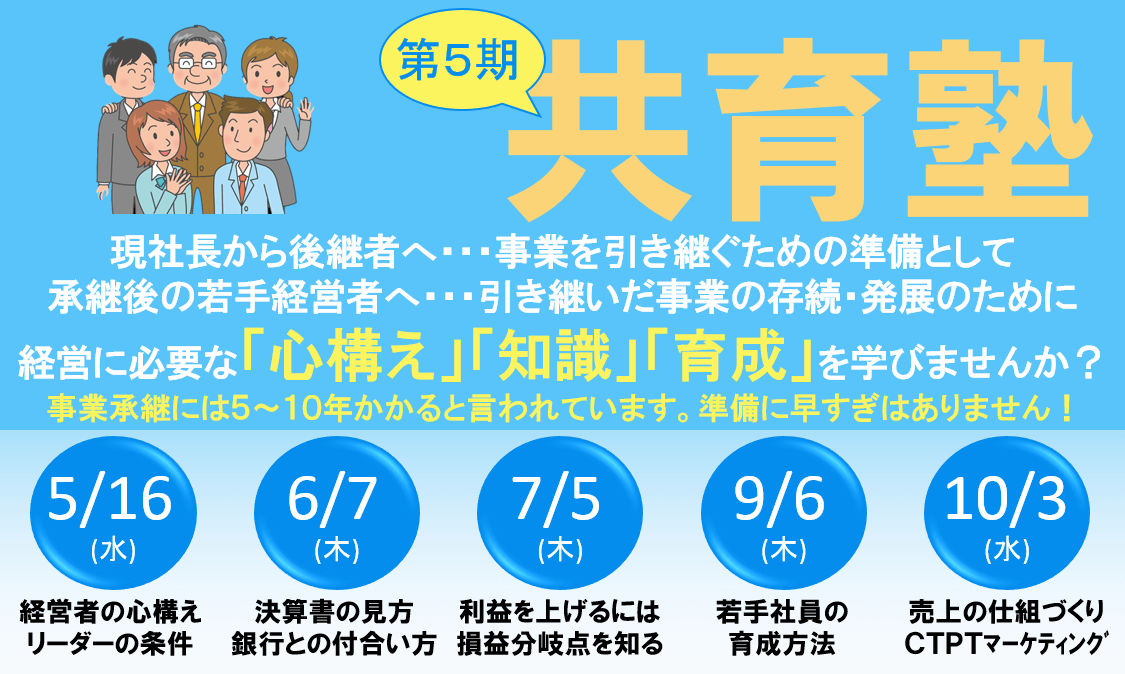 第5期共育塾 現社長から後継者へ・・・事業を引き継ぐための準備として 承継後の若手経営者へ・・・引き継いだ事業の存続・発展のために 経営に必要な「心構え」「知識」「育成」を学びませんか? 事業承継には5~10年かかると言われています。準備に早すぎはありません!