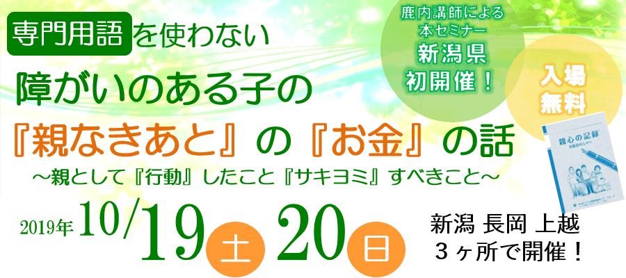専門用語を使わない 障がいのある子の『親なきあと』の『お金』の話~親として『行動』したこと『サキヨミ』すべきこと~新潟 長岡 上越 3ヶ所で開催!
