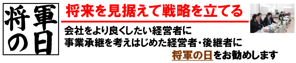 将軍の日 将来を見据えて戦略を立てる 会社をより良くしたい経営者に 事業承継を考えはじめた経営者・後継者に 将軍の日をお勧めします
